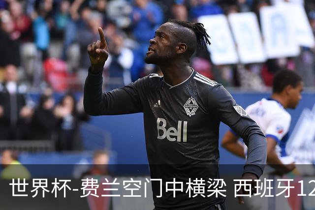 世界杯-费兰空门中横梁 西班牙12射4正半场暂0-0佛得角