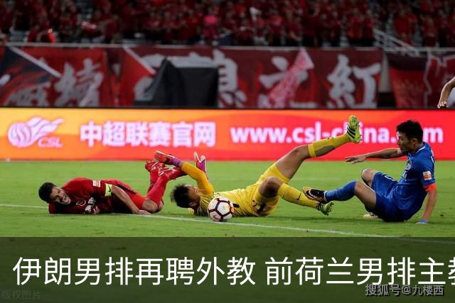 伊朗男排再聘外教 前荷兰男排主教练皮亚扎接手