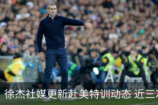 徐杰社媒更新赴美特训动态 近三次入选男篮集训均无缘正规大名单